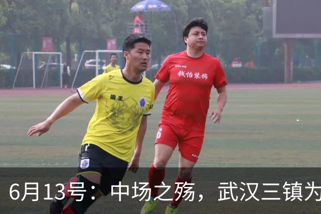 6月13号：中场之殇，武汉三镇为何偏爱引进中场国脚，难道防线问题不重要